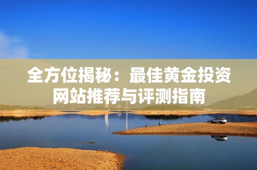 全方位揭秘：最佳黄金投资网站推荐与评测指南