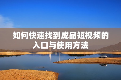 如何快速找到成品短视频的入口与使用方法
