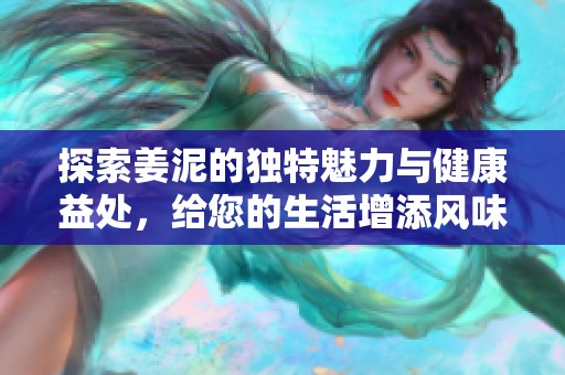 探索姜泥的独特魅力与健康益处，给您的生活增添风味