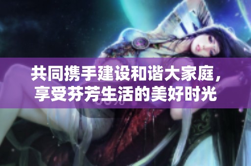 共同携手建设和谐大家庭，享受芬芳生活的美好时光