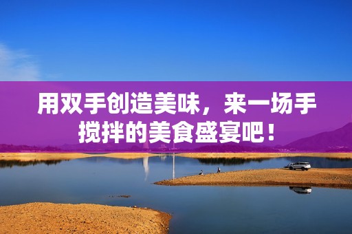 用双手创造美味，来一场手搅拌的美食盛宴吧！