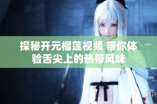 探秘开元榴莲视频 带你体验舌尖上的热带风味