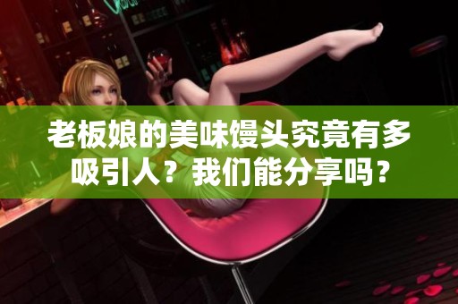 老板娘的美味馒头究竟有多吸引人？我们能分享吗？