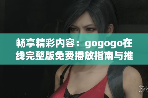 畅享精彩内容：gogogo在线完整版免费播放指南与推荐