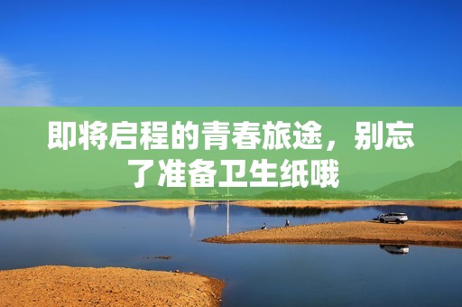 即将启程的青春旅途，别忘了准备卫生纸哦