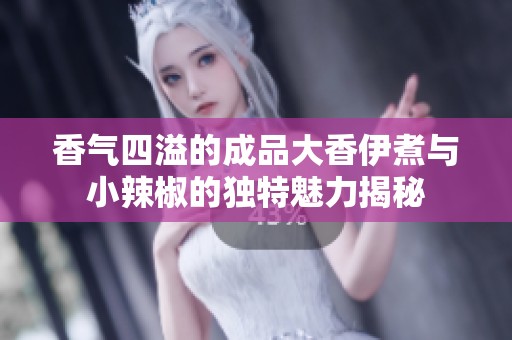 香气四溢的成品大香伊煮与小辣椒的独特魅力揭秘