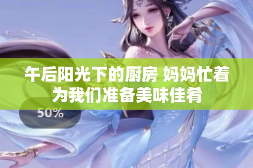 午后阳光下的厨房 妈妈忙着为我们准备美味佳肴