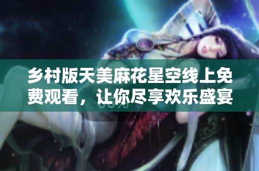 乡村版天美麻花星空线上免费观看，让你尽享欢乐盛宴