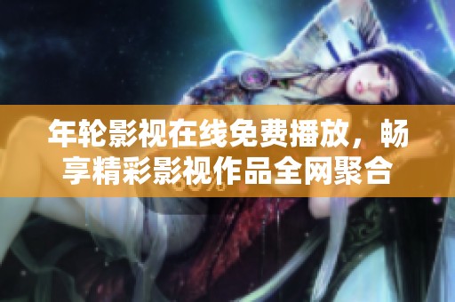年轮影视在线免费播放，畅享精彩影视作品全网聚合