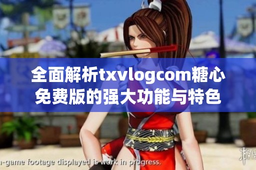 全面解析txvlogcom糖心免费版的强大功能与特色
