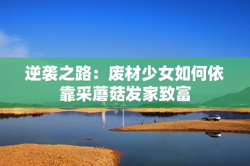 逆袭之路：废材少女如何依靠采蘑菇发家致富