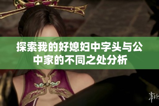 探索我的好媳妇中字头与公中家的不同之处分析