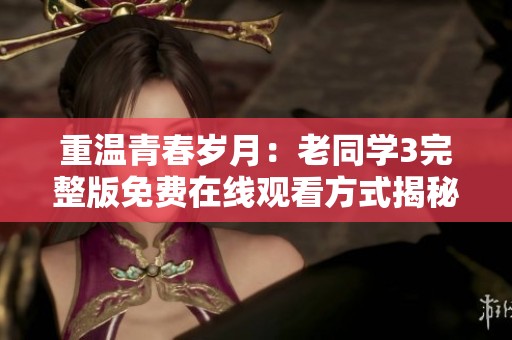 重温青春岁月：老同学3完整版免费在线观看方式揭秘
