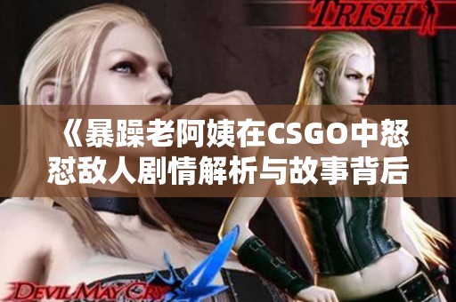《暴躁老阿姨在CSGO中怒怼敌人剧情解析与故事背后》