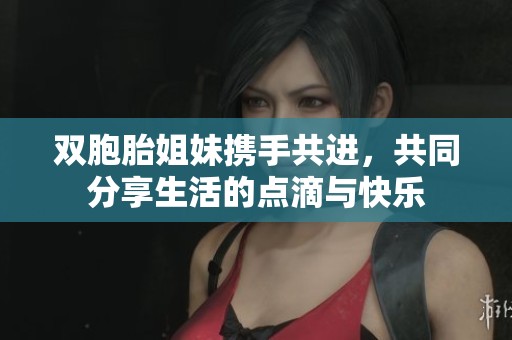 双胞胎姐妹携手共进，共同分享生活的点滴与快乐