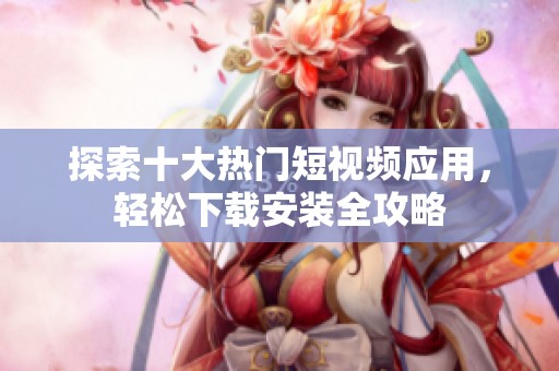 探索十大热门短视频应用，轻松下载安装全攻略