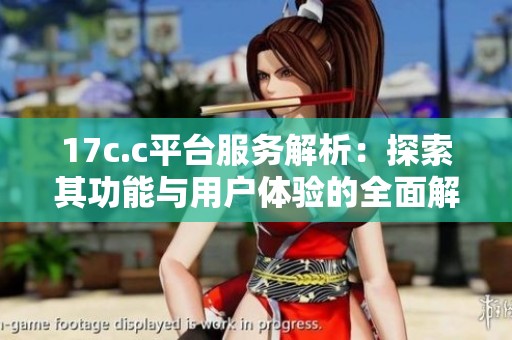 17c.c平台服务解析：探索其功能与用户体验的全面解读