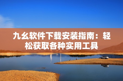 九幺软件下载安装指南：轻松获取各种实用工具