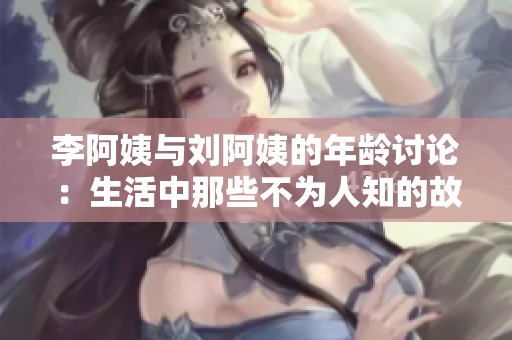 李阿姨与刘阿姨的年龄讨论：生活中那些不为人知的故事