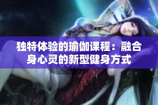 独特体验的瑜伽课程：融合身心灵的新型健身方式