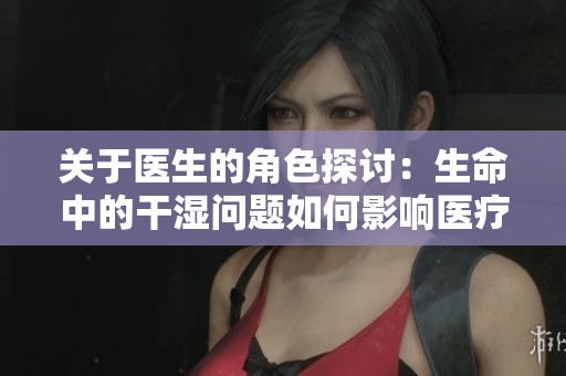 关于医生的角色探讨：生命中的干湿问题如何影响医疗选择