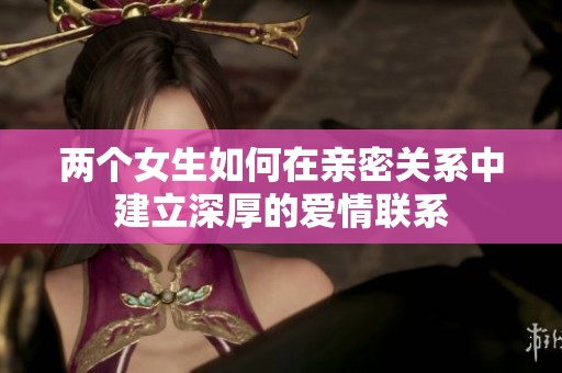 两个女生如何在亲密关系中建立深厚的爱情联系