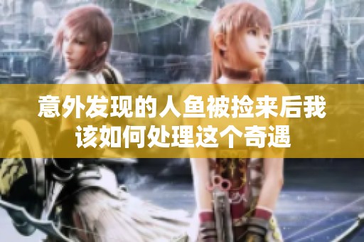 意外发现的人鱼被捡来后我该如何处理这个奇遇