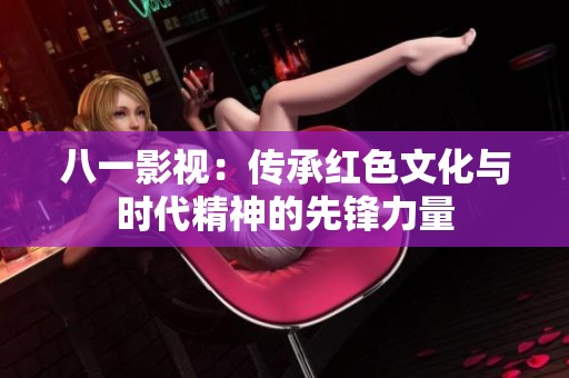 八一影视：传承红色文化与时代精神的先锋力量