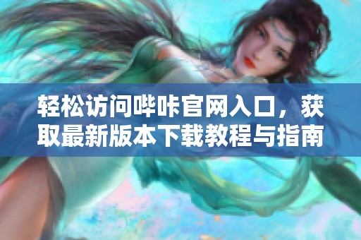 轻松访问哔咔官网入口，获取最新版本下载教程与指南