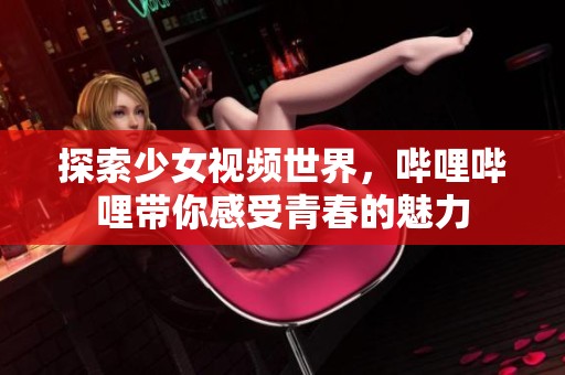 探索少女视频世界，哔哩哔哩带你感受青春的魅力