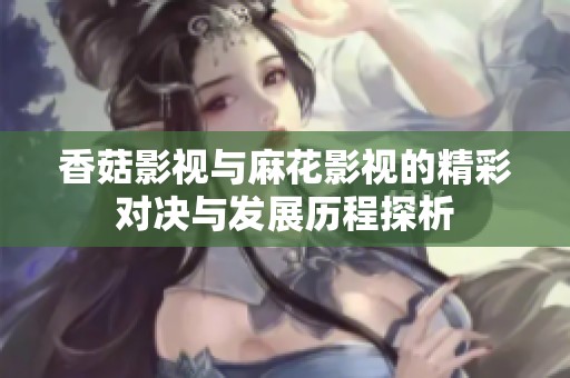 香菇影视与麻花影视的精彩对决与发展历程探析