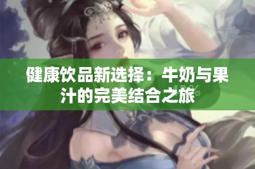 健康饮品新选择：牛奶与果汁的完美结合之旅