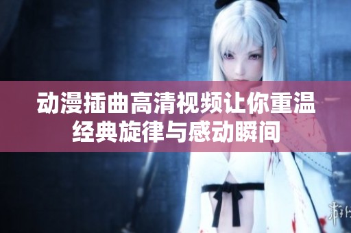 动漫插曲高清视频让你重温经典旋律与感动瞬间