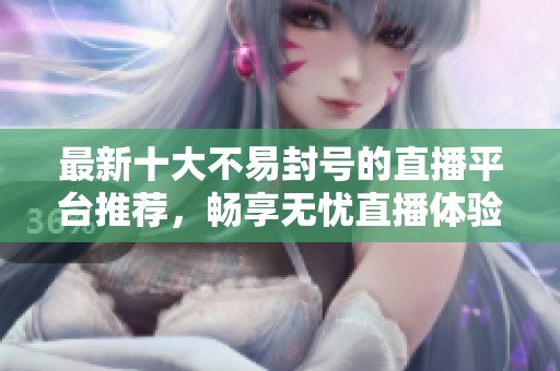 最新十大不易封号的直播平台推荐，畅享无忧直播体验