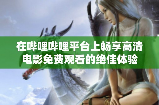 在哔哩哔哩平台上畅享高清电影免费观看的绝佳体验