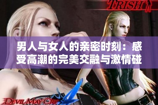 男人与女人的亲密时刻：感受高潮的完美交融与激情碰撞