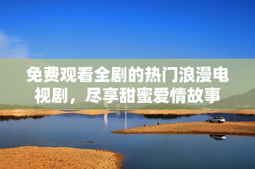 免费观看全剧的热门浪漫电视剧，尽享甜蜜爱情故事