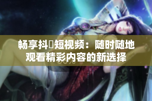 畅享抖抈短视频：随时随地观看精彩内容的新选择