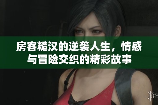 房客糙汉的逆袭人生，情感与冒险交织的精彩故事