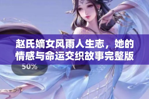赵氏嫡女风雨人生志，她的情感与命运交织故事完整版阅读