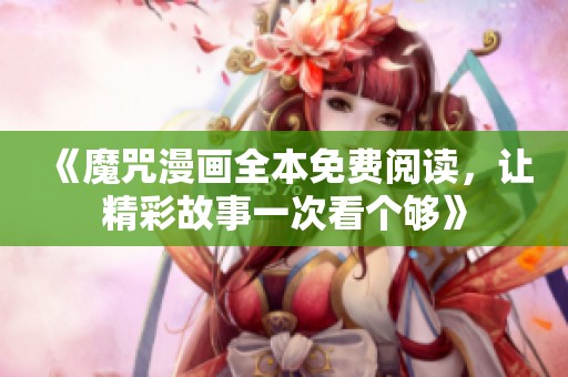 《魔咒漫画全本免费阅读，让精彩故事一次看个够》