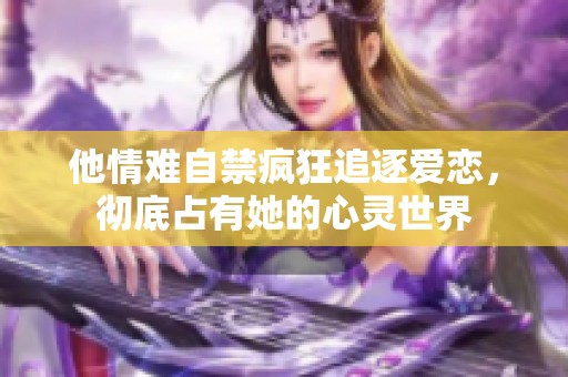 他情难自禁疯狂追逐爱恋，彻底占有她的心灵世界