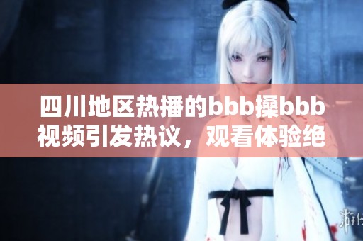四川地区热播的bbb搡bbb视频引发热议，观看体验绝佳