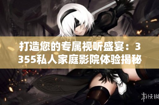 打造您的专属视听盛宴：3355私人家庭影院体验揭秘
