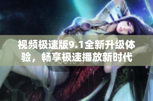 视频极速版9.1全新升级体验，畅享极速播放新时代