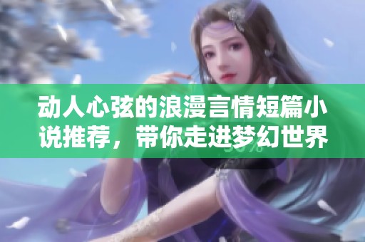 动人心弦的浪漫言情短篇小说推荐，带你走进梦幻世界