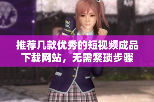 推荐几款优秀的短视频成品下载网站，无需繁琐步骤