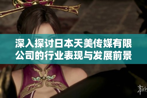 深入探讨日本天美传媒有限公司的行业表现与发展前景