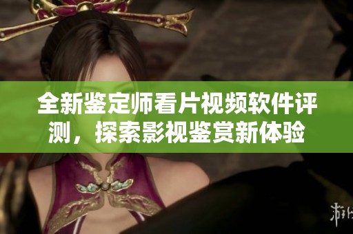 全新鉴定师看片视频软件评测，探索影视鉴赏新体验