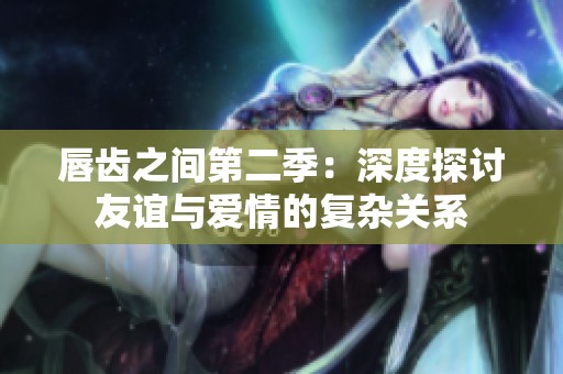 唇齿之间第二季：深度探讨友谊与爱情的复杂关系